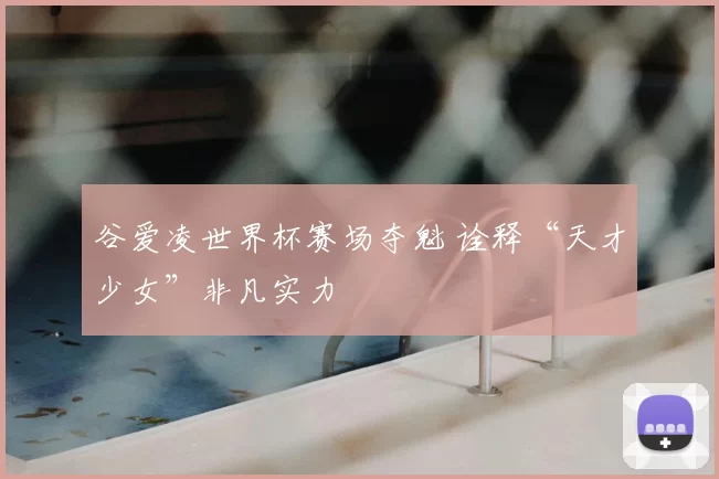 谷爱凌世界杯赛场夺魁 诠释“天才少女”非凡实力