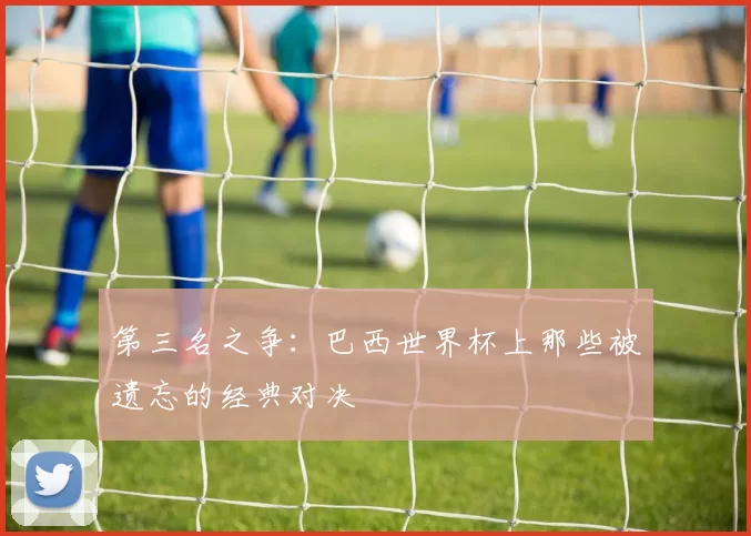 第三名之争:巴西世界杯上那些被遗忘的经典对决