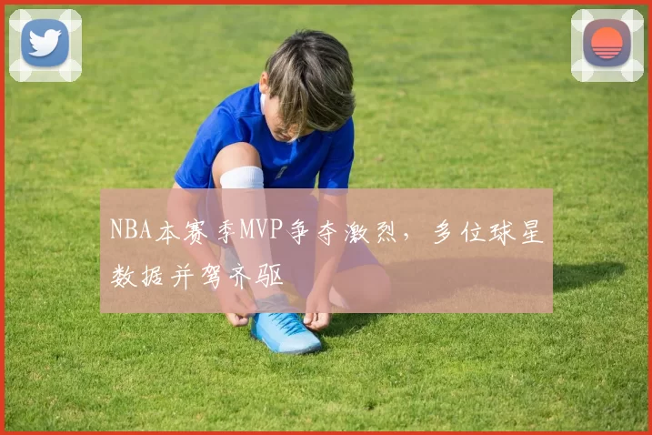 NBA本赛季MVP争夺激烈,多位球星数据并驾齐驱