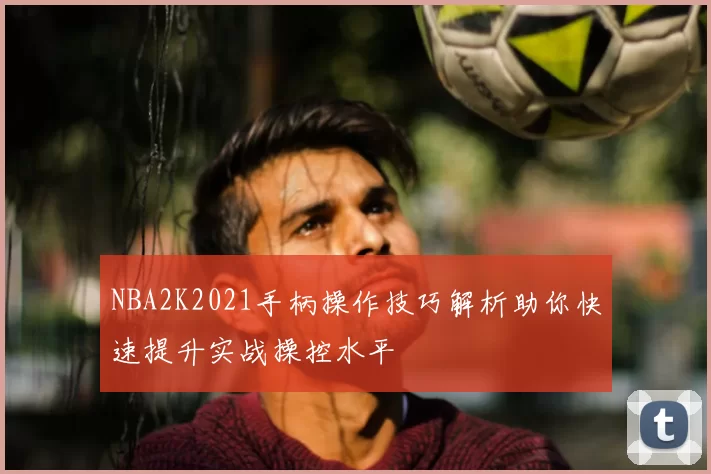 NBA2K2021手柄操作技巧解析助你快速提升实战操控水平