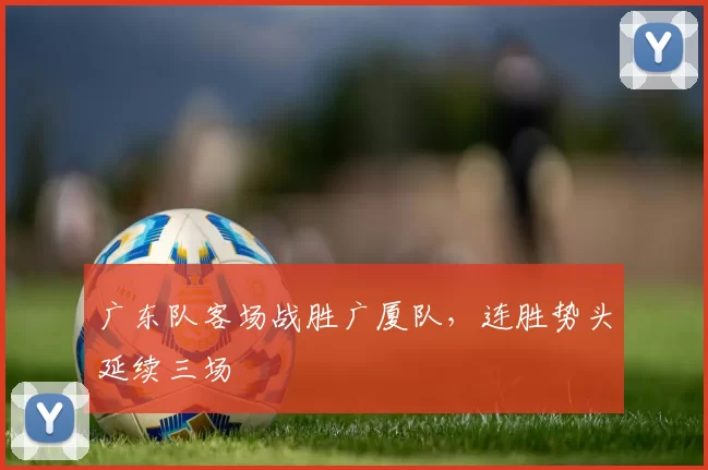 广东队客场战胜广厦队,连胜势头延续三场