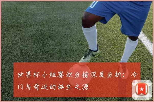 世界杯小组赛积分榜深度分析：冷门与奇迹的诞生之源