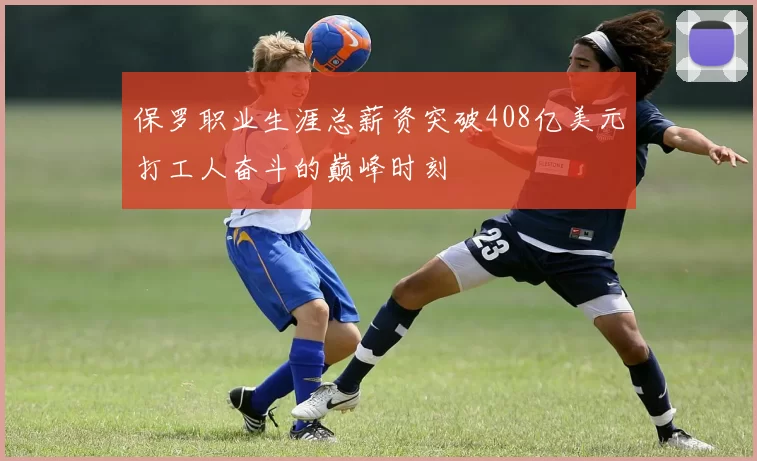 保罗职业生涯总薪资突破408亿美元打工人奋斗的巅峰时刻