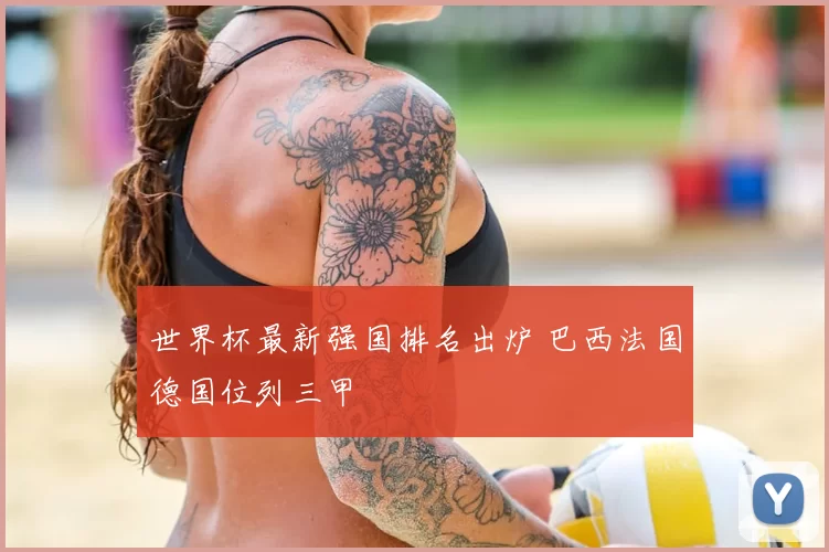 世界杯最新强国排名出炉 巴西法国德国位列三甲