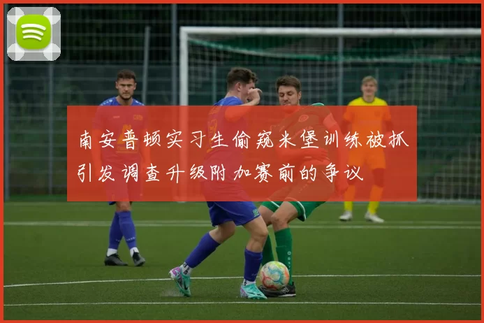 南安普顿实习生偷窥米堡训练被抓引发调查升级附加赛前的争议