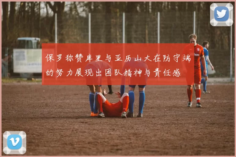 保罗称赞库里与亚历山大在防守端的努力展现出团队精神与责任感
