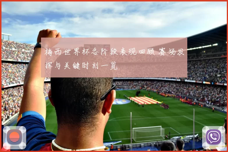 梅西世界杯各阶段表现回顾 赛场发挥与关键时刻一览