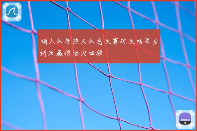 湖人队与热火队总决赛对决结果分析及赢得场次回顾