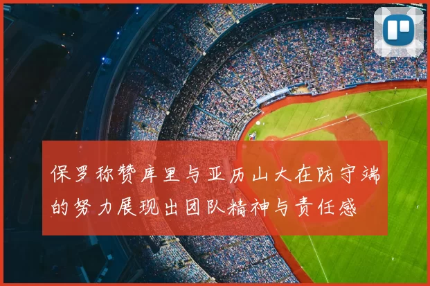 保罗称赞库里与亚历山大在防守端的努力展现出团队精神与责任感