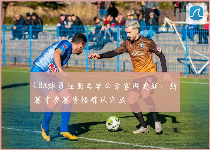 CBA球员注册名单公示官网更新,新赛季参赛资格确认完成