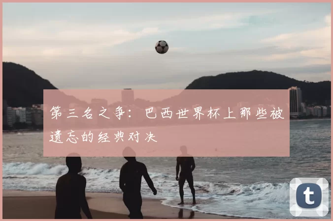 第三名之争:巴西世界杯上那些被遗忘的经典对决