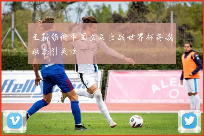 王霜领衔中国女足出战世界杯备战动态引关注