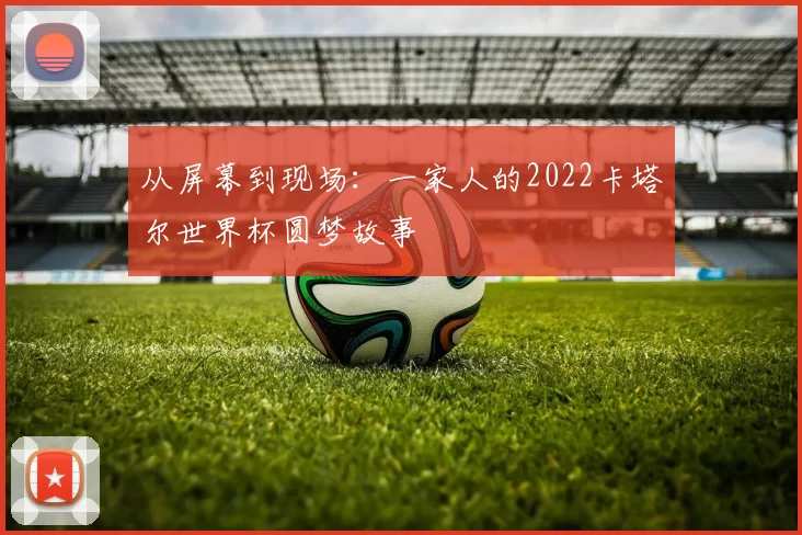 从屏幕到现场:一家人的2022卡塔尔世界杯圆梦故事