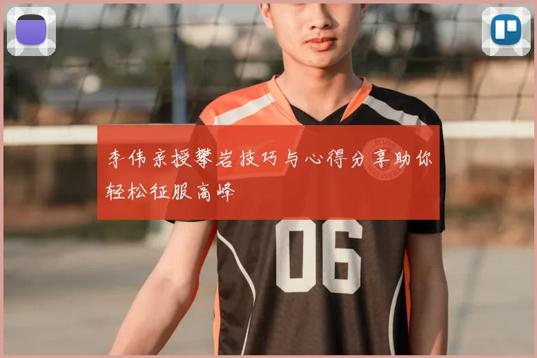李伟亲授攀岩技巧与心得分享助你轻松征服高峰