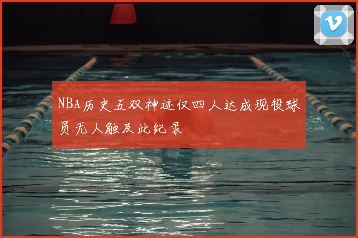 NBA历史五双神迹仅四人达成现役球员无人触及此纪录