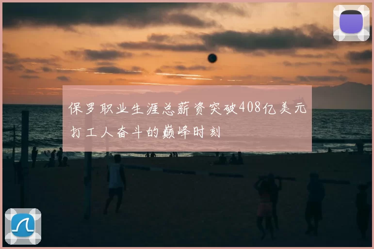保罗职业生涯总薪资突破408亿美元打工人奋斗的巅峰时刻
