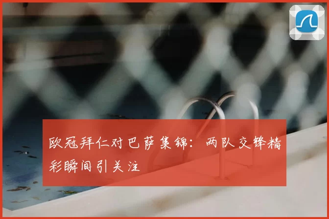 欧冠拜仁对巴萨集锦:两队交锋精彩瞬间引关注