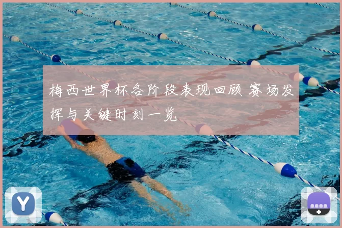 梅西世界杯各阶段表现回顾 赛场发挥与关键时刻一览