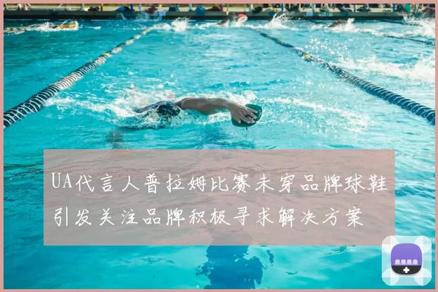 UA代言人普拉姆比赛未穿品牌球鞋引发关注品牌积极寻求解决方案