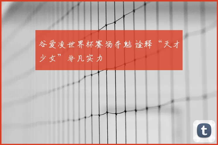 谷爱凌世界杯赛场夺魁 诠释“天才少女”非凡实力