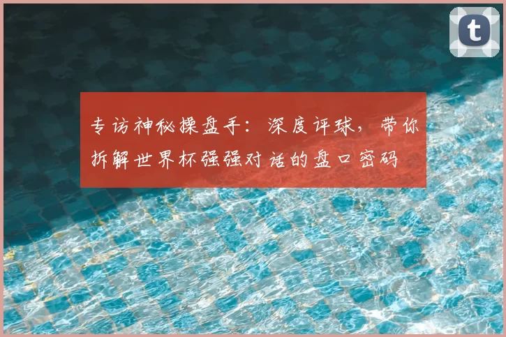 专访神秘操盘手:深度评球,带你拆解世界杯强强对话的盘口密码