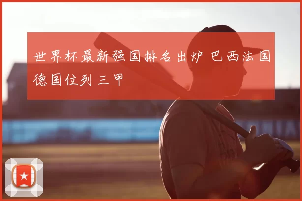世界杯最新强国排名出炉 巴西法国德国位列三甲