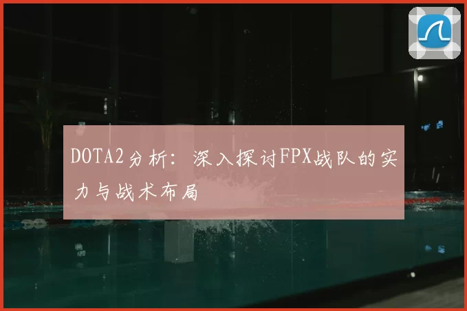 DOTA2分析：深入探讨FPX战队的实力与战术布局