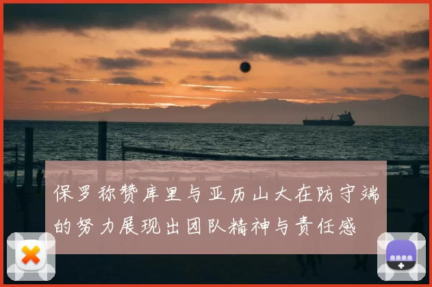 保罗称赞库里与亚历山大在防守端的努力展现出团队精神与责任感