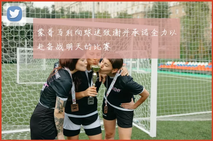 蒙哥马利向球迷致谢并承诺全力以赴备战明天的比赛