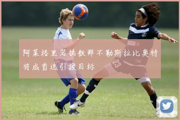 阿莱格里若执教那不勒斯拉比奥特将成首选引援目标