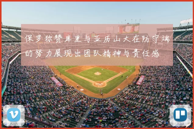 保罗称赞库里与亚历山大在防守端的努力展现出团队精神与责任感