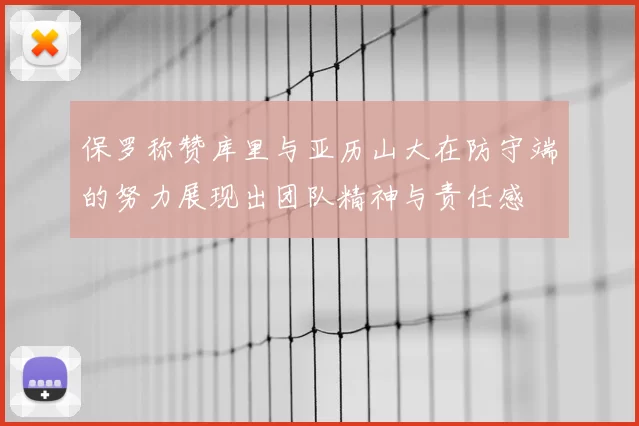 保罗称赞库里与亚历山大在防守端的努力展现出团队精神与责任感