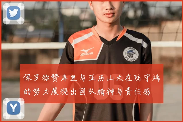 保罗称赞库里与亚历山大在防守端的努力展现出团队精神与责任感