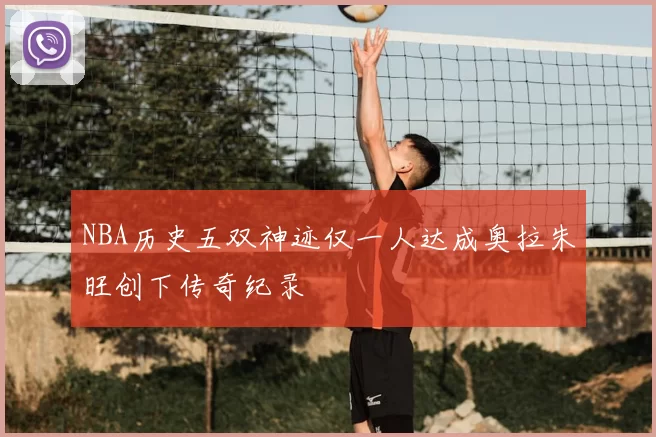 NBA历史五双神迹仅一人达成奥拉朱旺创下传奇纪录