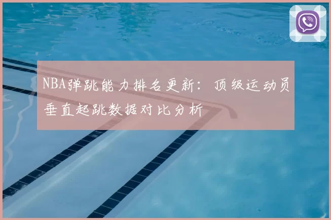 NBA弹跳能力排名更新：顶级运动员垂直起跳数据对比分析
