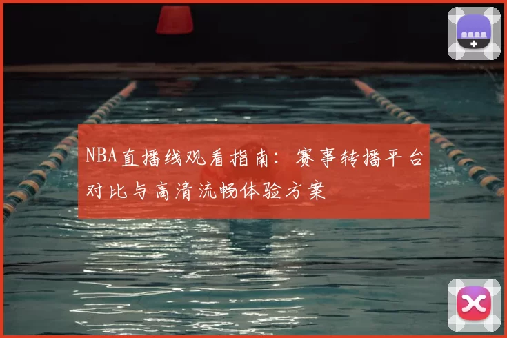 NBA直播线观看指南:赛事转播平台对比与高清流畅体验方案
