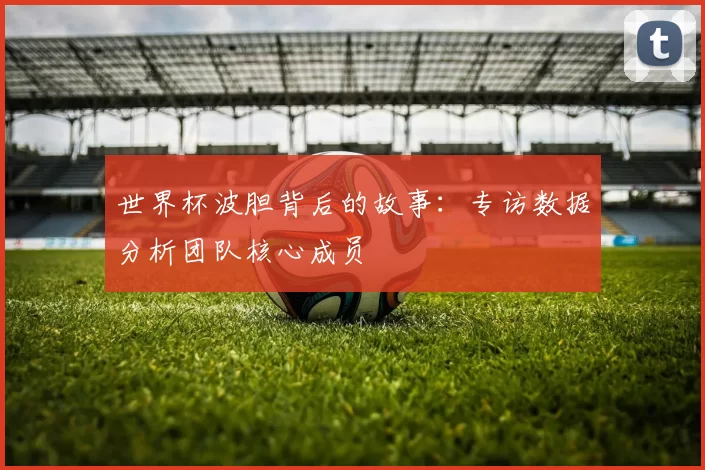 世界杯波胆背后的故事:专访数据分析团队核心成员