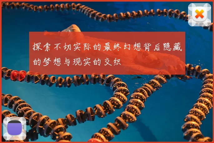探索不切实际的最终幻想背后隐藏的梦想与现实的交织