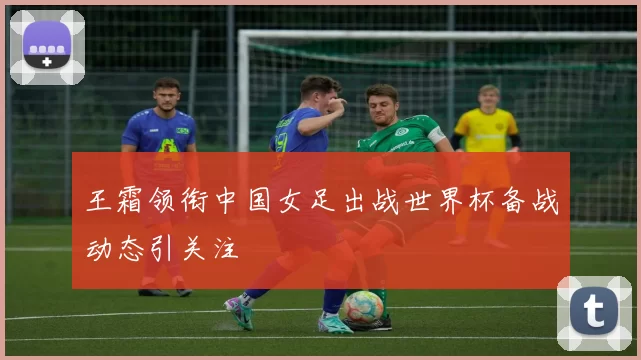 王霜领衔中国女足出战世界杯备战动态引关注