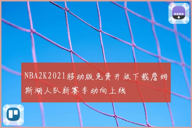 NBA2K2021移动版免费开放下载詹姆斯湖人队新赛季动向上线