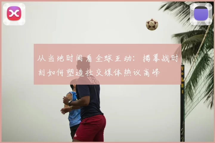 从当地时间看全球互动:揭幕战时刻如何塑造社交媒体热议高峰
