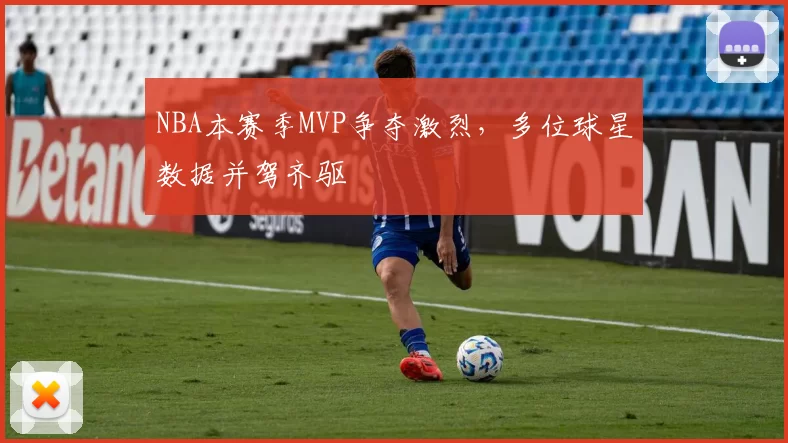 NBA本赛季MVP争夺激烈，多位球星数据并驾齐驱