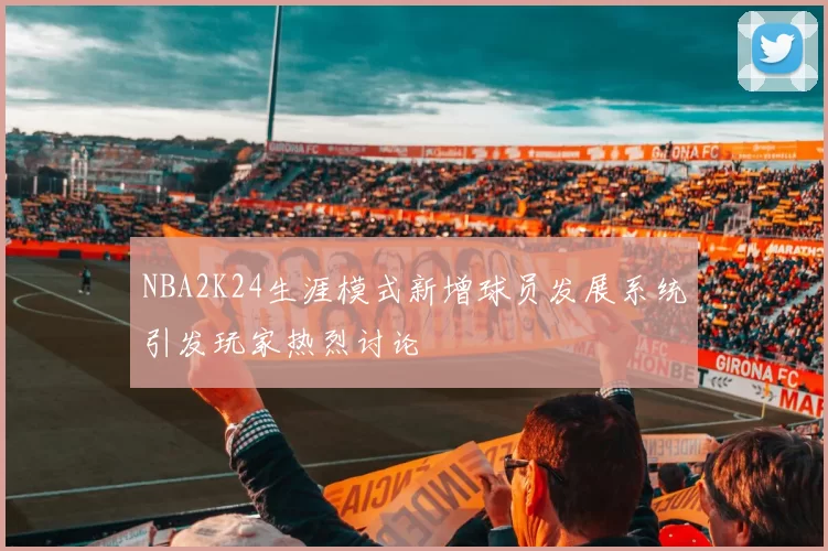 NBA2K24生涯模式新增球员发展系统引发玩家热烈讨论