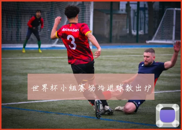 世界杯小组赛场均进球数出炉