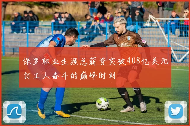 保罗职业生涯总薪资突破408亿美元打工人奋斗的巅峰时刻