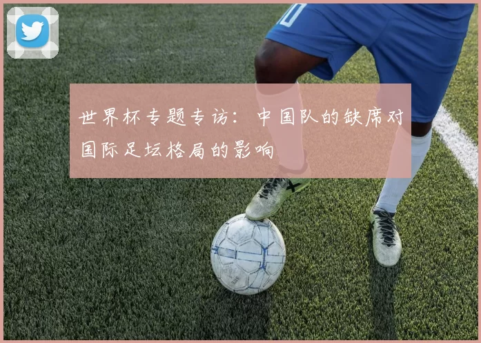 世界杯专题专访:中国队的缺席对国际足坛格局的影响