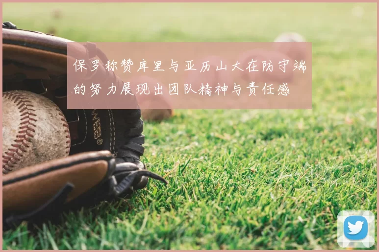 保罗称赞库里与亚历山大在防守端的努力展现出团队精神与责任感