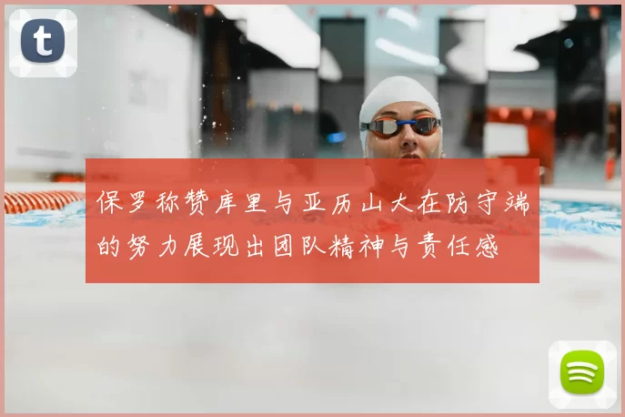 保罗称赞库里与亚历山大在防守端的努力展现出团队精神与责任感