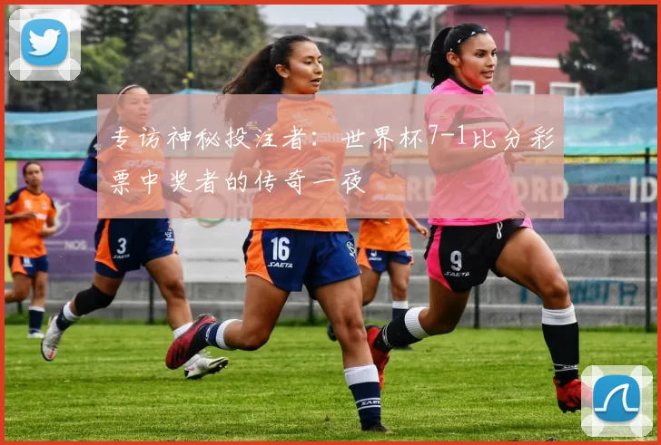 专访神秘投注者：世界杯7-1比分彩票中奖者的传奇一夜