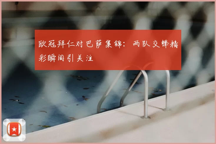 欧冠拜仁对巴萨集锦:两队交锋精彩瞬间引关注